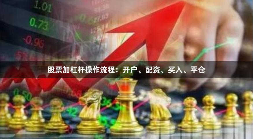 股票加杠杆操作流程：开户、配资、买入、平仓