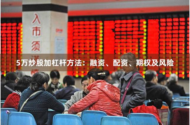 5万炒股加杠杆方法：融资、配资、期权及风险