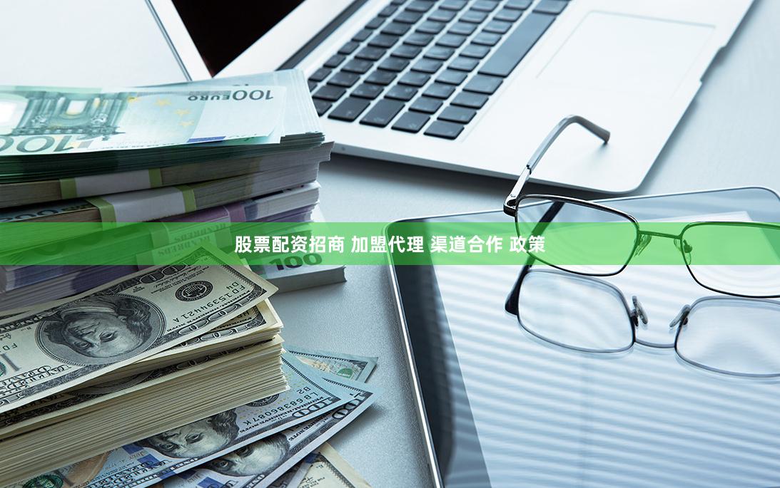 股票配资招商 加盟代理 渠道合作 政策