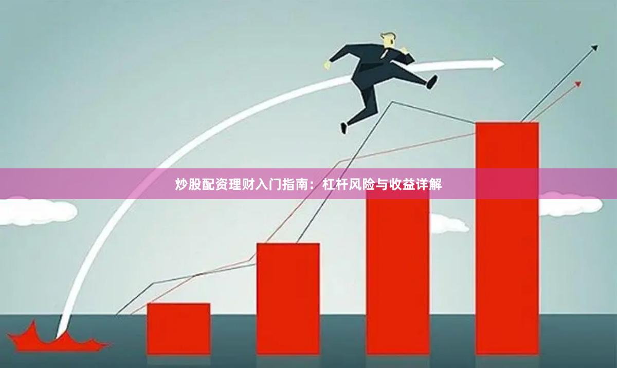 炒股配资理财入门指南：杠杆风险与收益详解