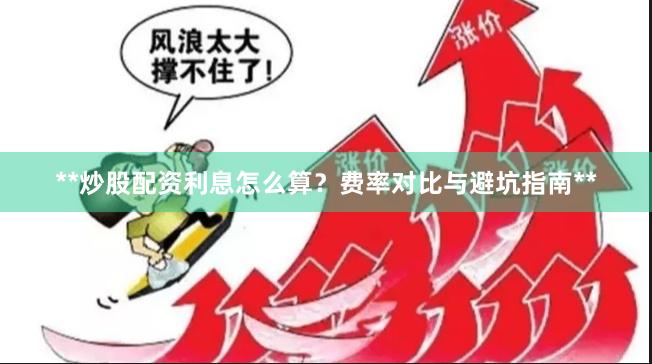 **炒股配资利息怎么算?费率对比与避坑指南**