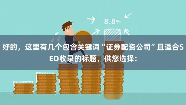 好的，这里有几个包含关键词“证券配资公司”且适合SEO收录的标题，供您选择：