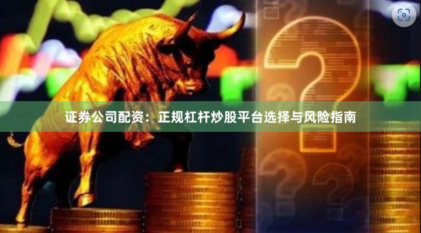 证券公司配资：正规杠杆炒股平台选择与风险指南