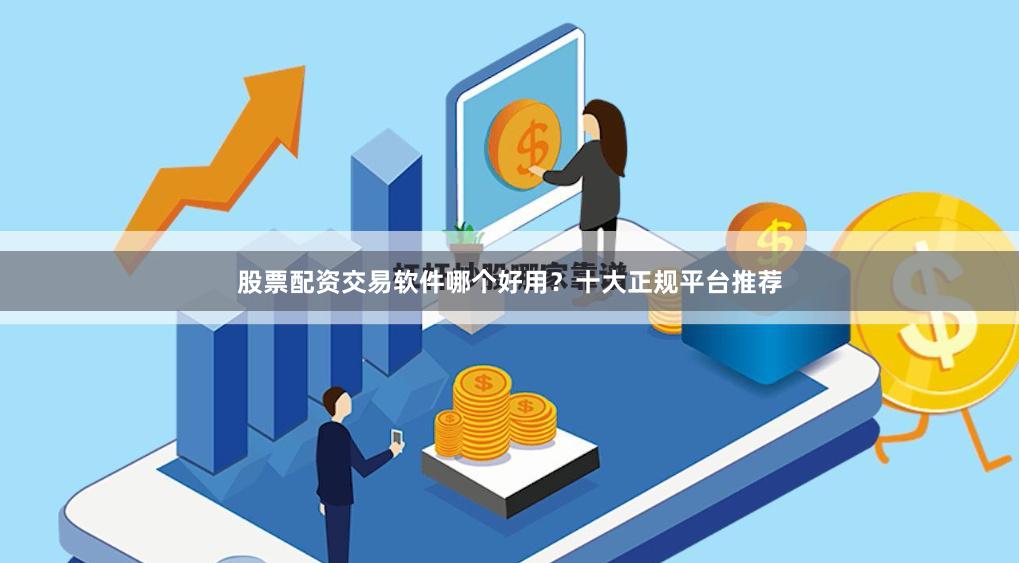 股票配资交易软件哪个好用？十大正规平台推荐