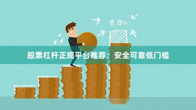 股票杠杆正规平台推荐：安全可靠低门槛