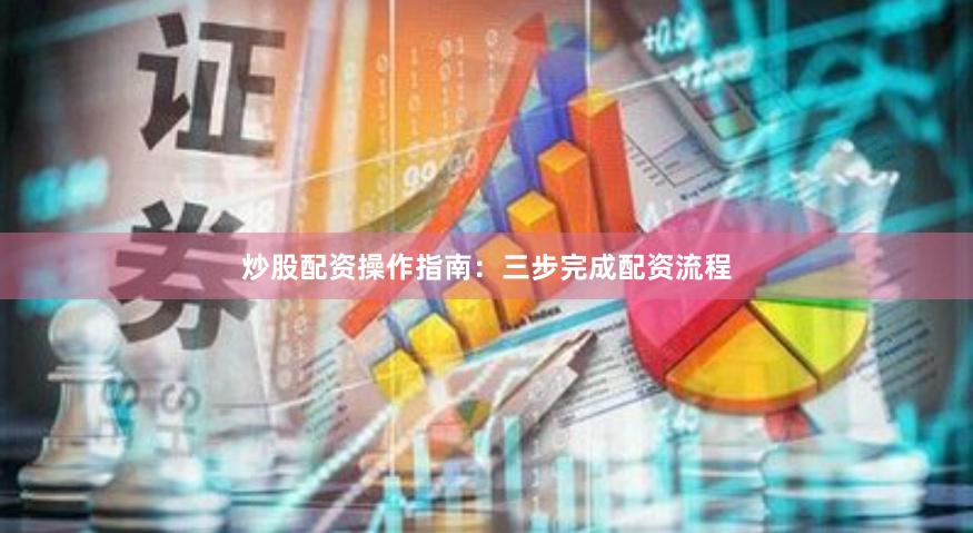 炒股配资操作指南：三步完成配资流程