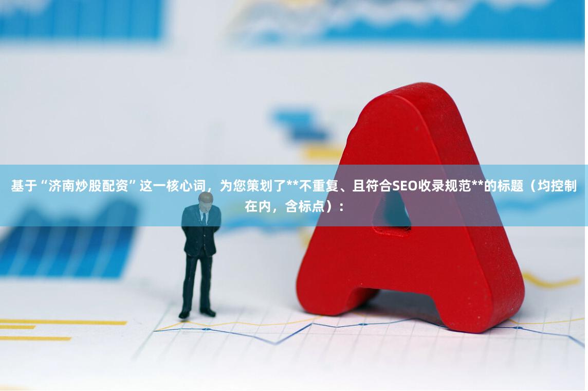 基于“济南炒股配资”这一核心词，为您策划了**不重复、且符合SEO收录规范**的标题（均控制在内，含标点）：