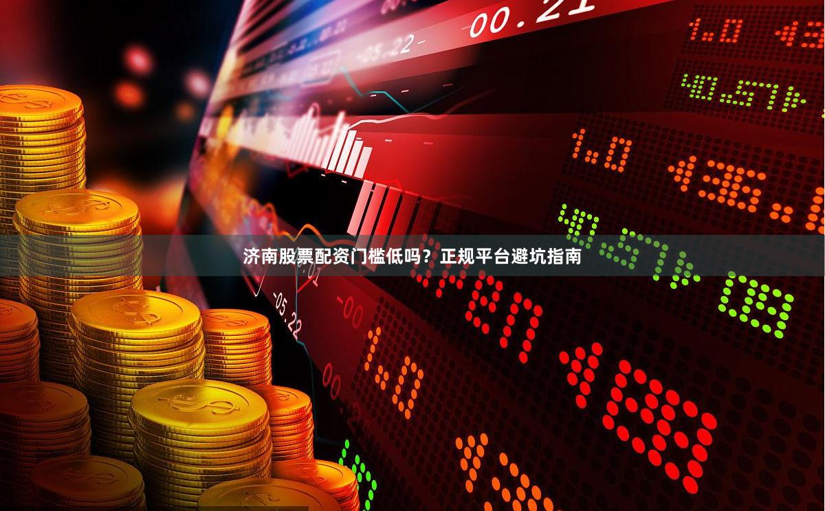 济南股票配资门槛低吗？正规平台避坑指南