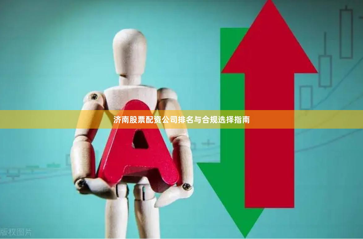 济南股票配资公司排名与合规选择指南