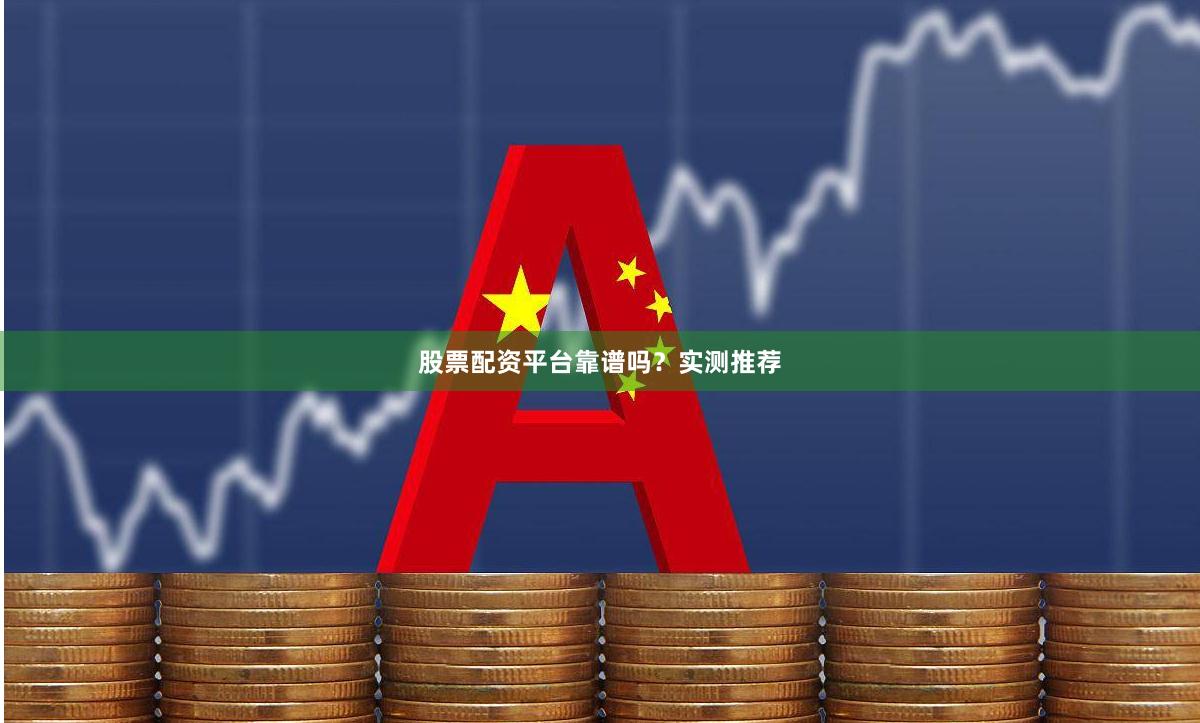 股票配资平台靠谱吗？实测推荐