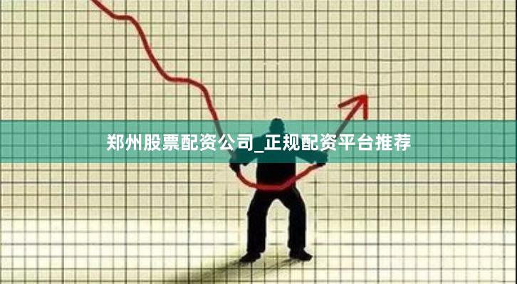 郑州股票配资公司_正规配资平台推荐